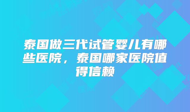泰国做三代试管婴儿有哪些医院，泰国哪家医院值得信赖
