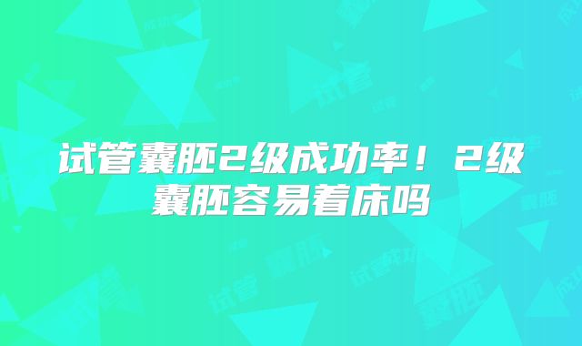 试管囊胚2级成功率！2级囊胚容易着床吗