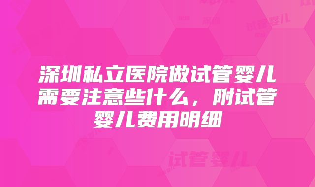 深圳私立医院做试管婴儿需要注意些什么,附试管婴儿费用明细