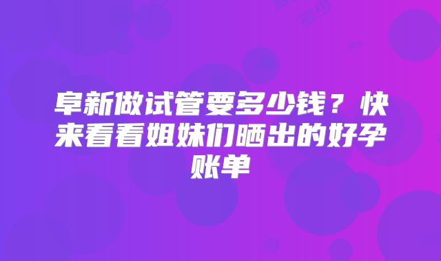 阜新做试管要多少钱?快来看看姐妹们晒出的好孕账单