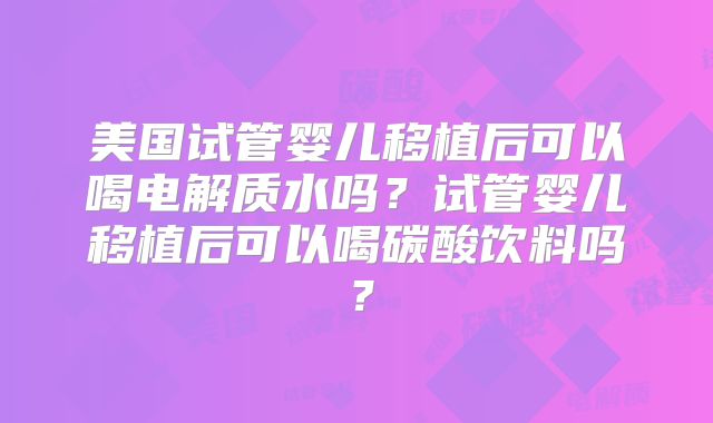 美国试管婴儿移植后可以喝电解质水吗？试管婴儿移植后可以喝碳酸饮料吗？