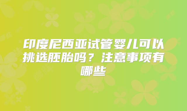 印度尼西亚试管婴儿可以挑选胚胎吗？注意事项有哪些