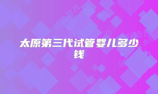 太原第三代试管婴儿多少钱