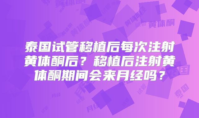 泰国试管移植后每次注射黄体酮后?移植后注射黄体酮期间会来月经吗?