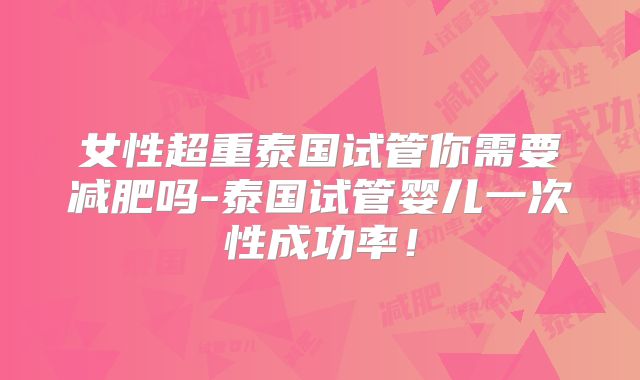 女性超重泰国试管你需要减肥吗-泰国试管婴儿一次性成功率！