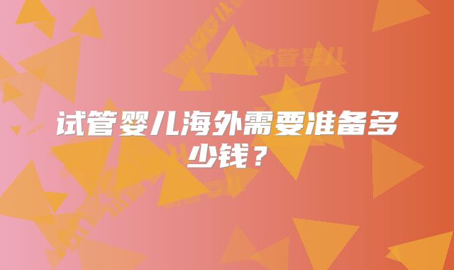 试管婴儿海外需要准备多少钱?