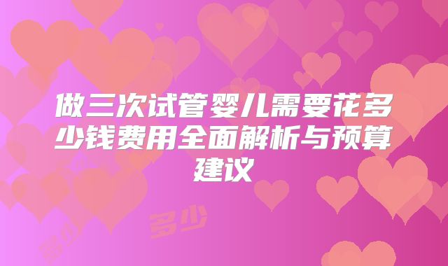 做三次试管婴儿需要花多少钱费用全面解析与预算建议
