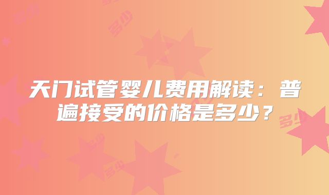 天门试管婴儿费用解读：普遍接受的价格是多少？