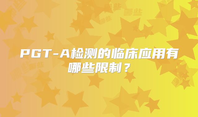 PGT-A检测的临床应用有哪些限制?