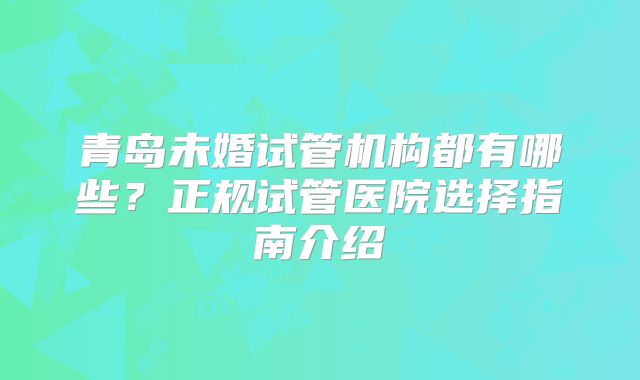 青岛未婚试管机构都有哪些?正规试管医院选择指南介绍