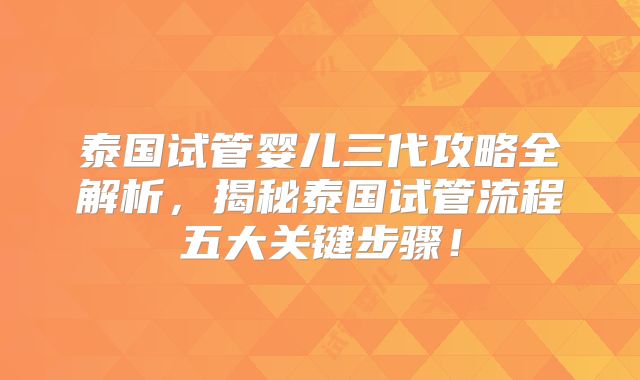泰国试管婴儿三代攻略全解析，揭秘泰国试管流程五大关键步骤！