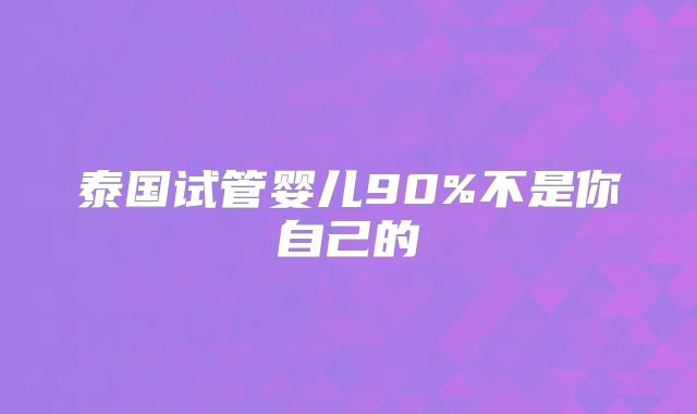 泰国试管婴儿90%不是你自己的
