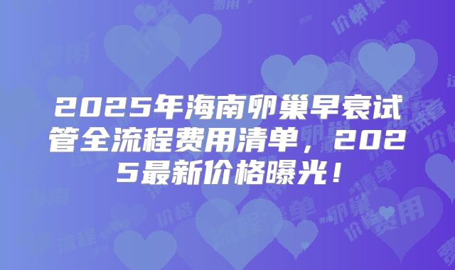 2025年海南卵巢早衰试管全流程费用清单，2025最新价格曝光！