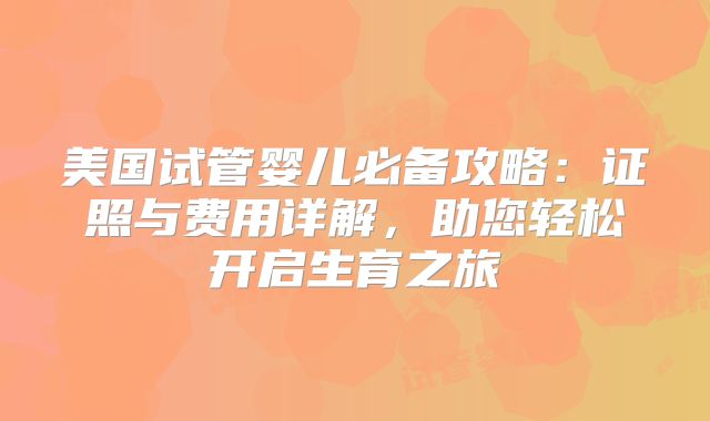 美国试管婴儿必备攻略：证照与费用详解，助您轻松开启生育之旅
