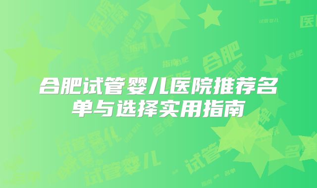 合肥试管婴儿医院推荐名单与选择实用指南
