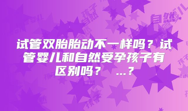 试管双胎胎动不一样吗？试管婴儿和自然受孕孩子有区别吗？ ...？