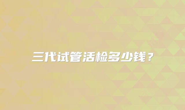三代试管活检多少钱?