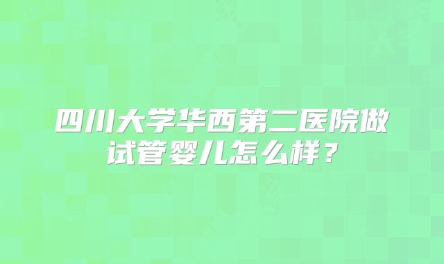 四川大学华西第二医院做试管婴儿怎么样？