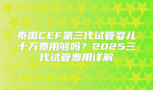 泰国CEF第三代试管婴儿十万费用够吗?2025三代试管费用详解