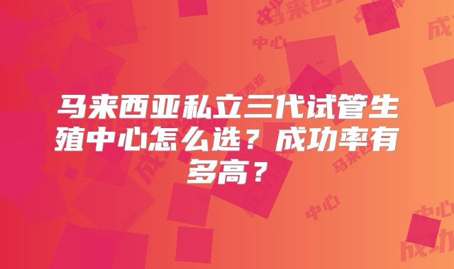 马来西亚私立三代试管生殖中心怎么选?成功率有多高?