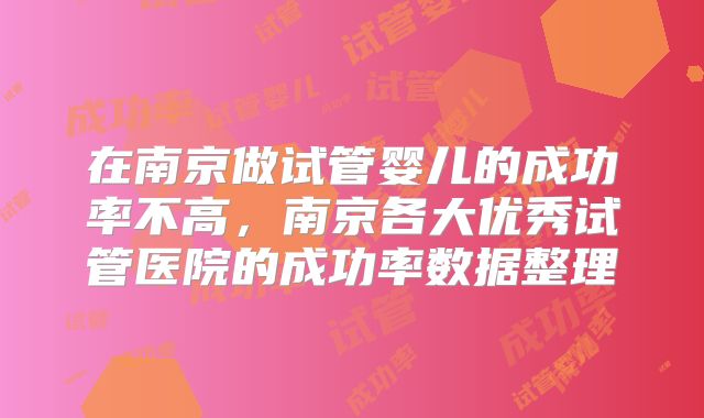 在南京做试管婴儿的成功率不高,南京各大优秀试管医院的成功率数据整理