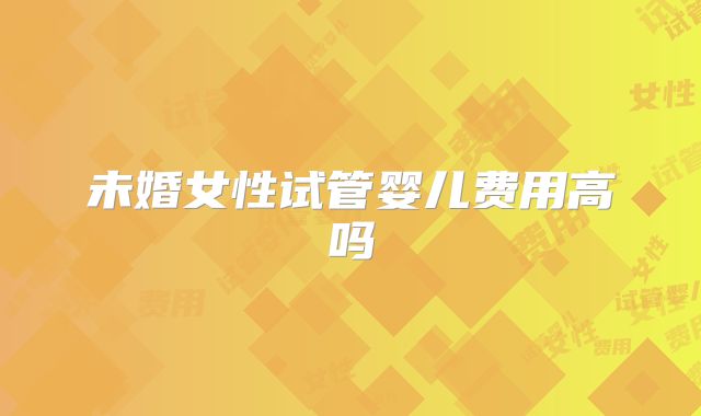 未婚女性试管婴儿费用高吗