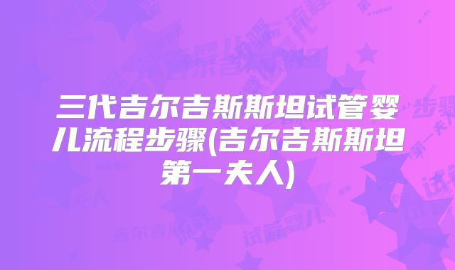 三代吉尔吉斯斯坦试管婴儿流程步骤(吉尔吉斯斯坦第一夫人)