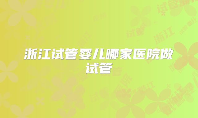 浙江试管婴儿哪家医院做试管