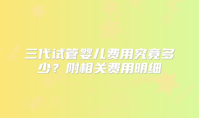三代试管婴儿费用究竟多少?附相关费用明细