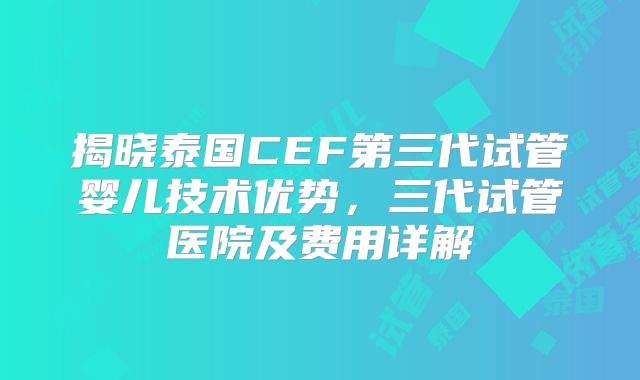 揭晓泰国CEF第三代试管婴儿技术优势,三代试管医院及费用详解