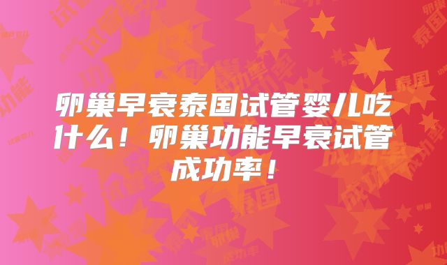 卵巢早衰泰国试管婴儿吃什么!卵巢功能早衰试管成功率!