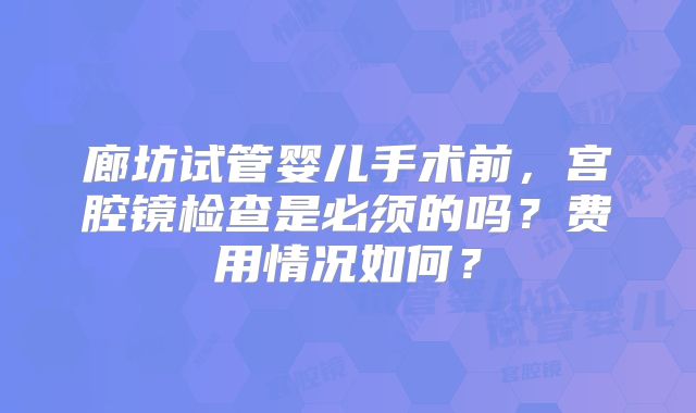 廊坊试管婴儿手术前，宫腔镜检查是必须的吗？费用情况如何？