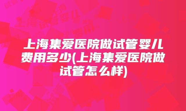 上海集爱医院做试管婴儿费用多少(上海集爱医院做试管怎么样)