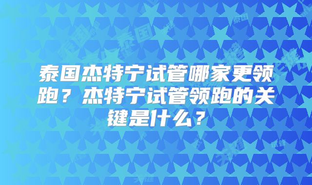 泰国杰特宁试管哪家更领跑？杰特宁试管领跑的关键是什么？