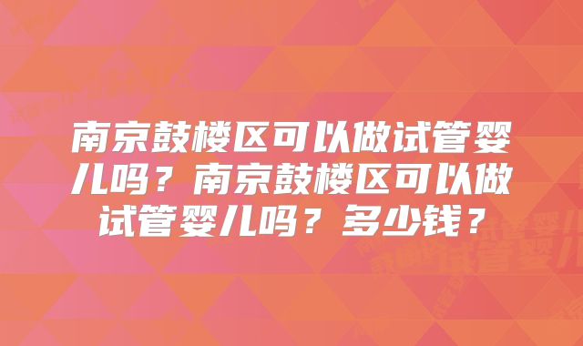 南京鼓楼区可以做试管婴儿吗?南京鼓楼区可以做试管婴儿吗?多少钱?