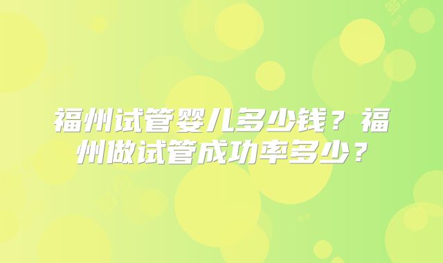 福州试管婴儿多少钱？福州做试管成功率多少？