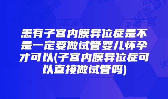 患有子宫内膜异位症是不是一定要做试管婴儿怀孕才可以(子宫内膜异位症可以直接做试管吗)
