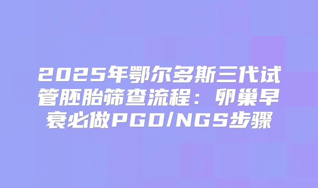2025年鄂尔多斯三代试管胚胎筛查流程:卵巢早衰必做PGD/NGS步骤