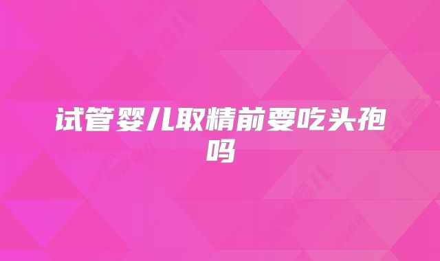 试管婴儿取精前要吃头孢吗