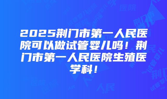2025荆门市第一人民医院可以做试管婴儿吗！荆门市第一人民医院生殖医学科！