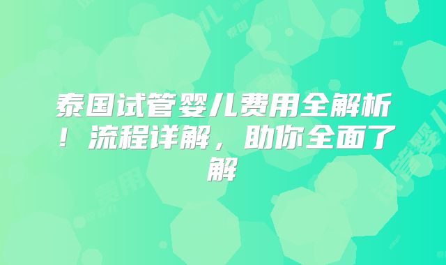 泰国试管婴儿费用全解析！流程详解，助你全面了解