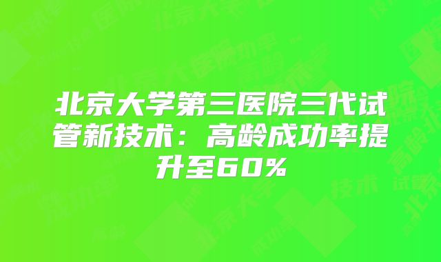 北京大学第三医院三代试管新技术:高龄成功率提升至60%
