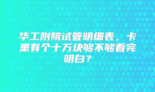 华工附院试管明细表,卡里有个十万块够不够看完明白?