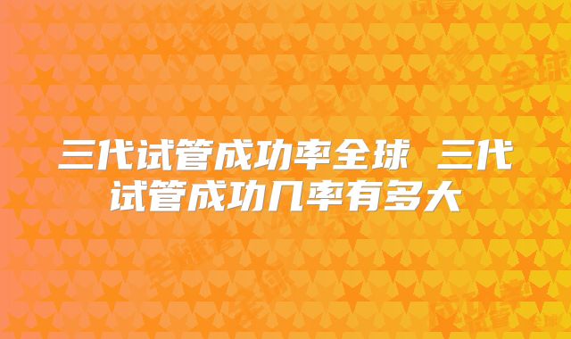 三代试管成功率全球 三代试管成功几率有多大