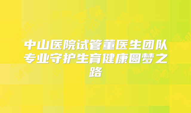 中山医院试管董医生团队专业守护生育健康圆梦之路