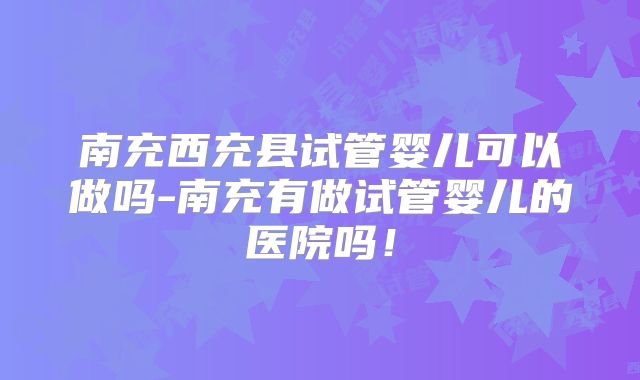 南充西充县试管婴儿可以做吗-南充有做试管婴儿的医院吗!