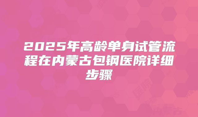 2025年高龄单身试管流程在内蒙古包钢医院详细步骤