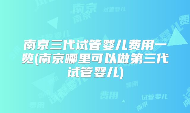 南京三代试管婴儿费用一览(南京哪里可以做第三代试管婴儿)