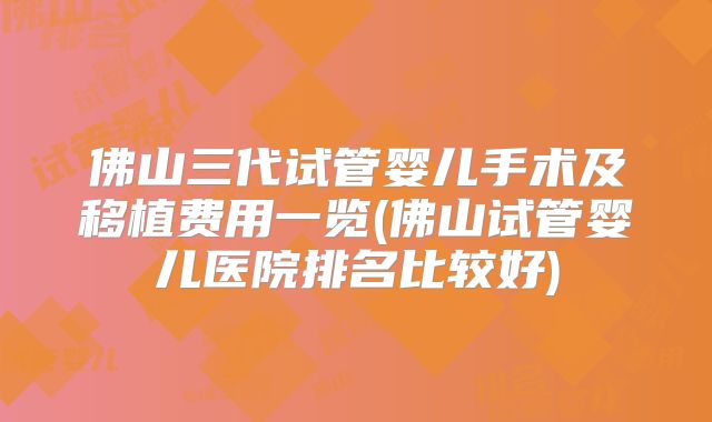 佛山三代试管婴儿手术及移植费用一览(佛山试管婴儿医院排名比较好)