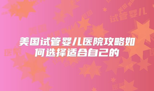 美国试管婴儿医院攻略如何选择适合自己的